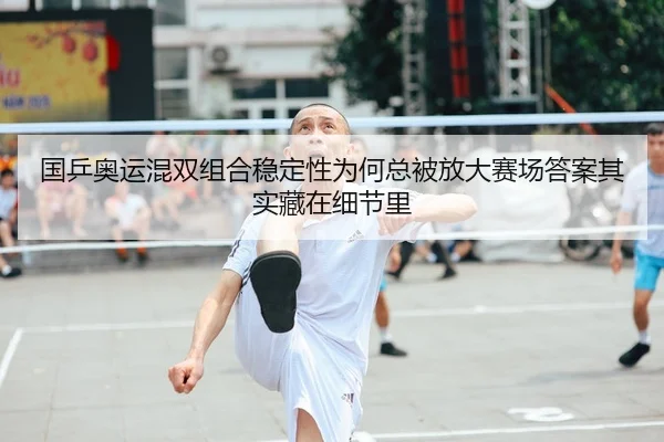 国乒奥运混双组合稳定性为何总被放大赛场答案其实藏在细节里