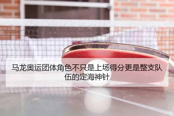 马龙奥运团体角色不只是上场得分更是整支队伍的定海神针