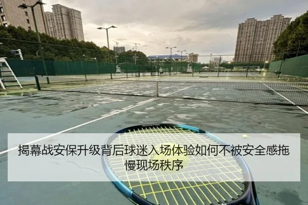 揭幕战安保升级背后球迷入场体验如何不被安全感拖慢现场秩序